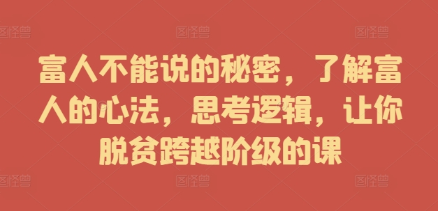富人不能说的秘密，了解富人的心法，思考逻辑，让你脱贫跨越阶级的课-网创资源