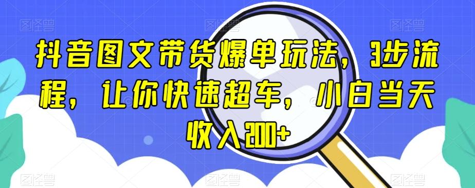 抖音图文带货爆单玩法，3步流程，让你快速超车，小白当天收入200+【揭秘】-网创资源