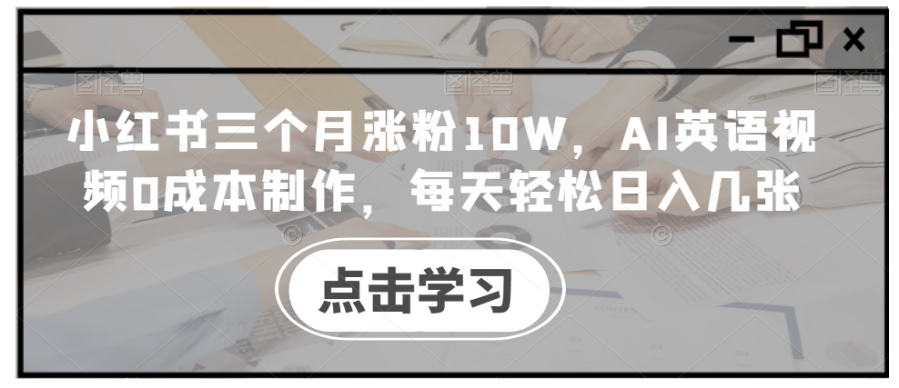 小红书三个月涨粉10W，AI英语视频0成本制作，每天轻松日入几张【揭秘】-网创资源