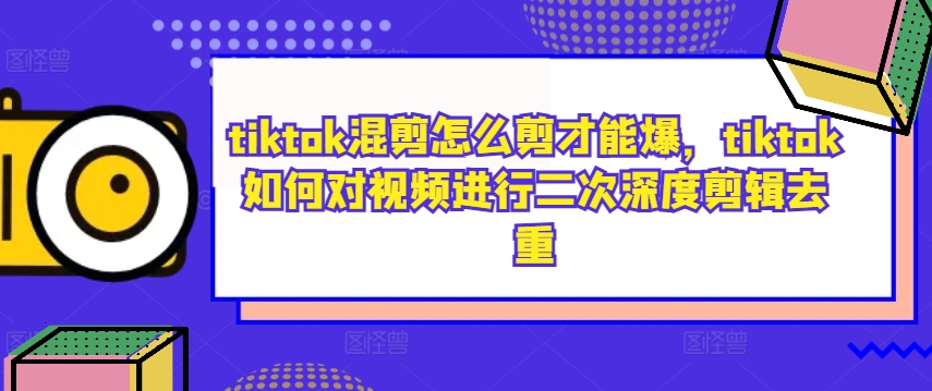 tiktok混剪怎么剪才能爆，tiktok如何对视频进行二次深度剪辑去重-网创资源
