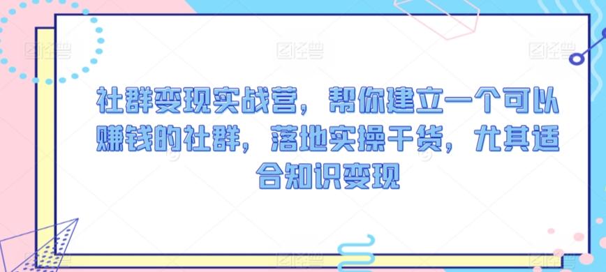 社群变现实战营，帮你建立一个可以赚钱的社群，落地实操干货，尤其适合知识变现-网创资源