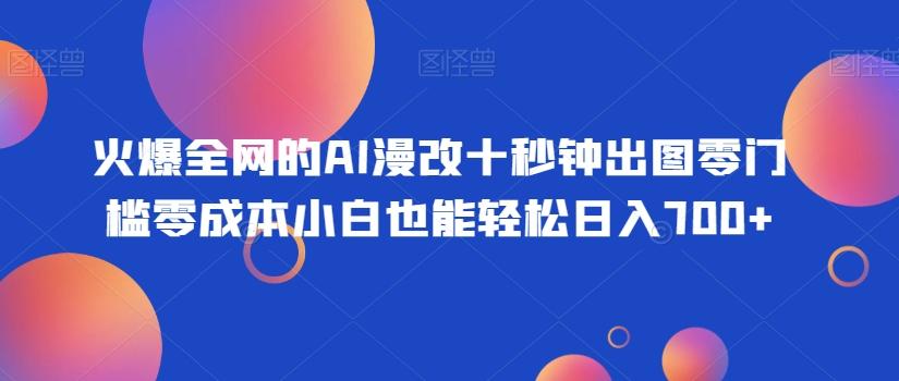 火爆全网的AI漫改十秒钟出图零门槛零成本小白也能轻松日入700+-网创资源