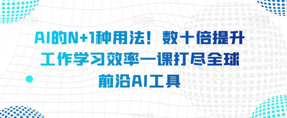 AI的N+1种用法！数十倍提升工作学习效率一课打尽全球前沿AI工具-网创资源