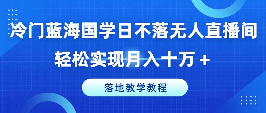 冷门蓝海国学日不落无人直播间，轻松实现月入十万+，落地教学教程【揭秘】-网创资源