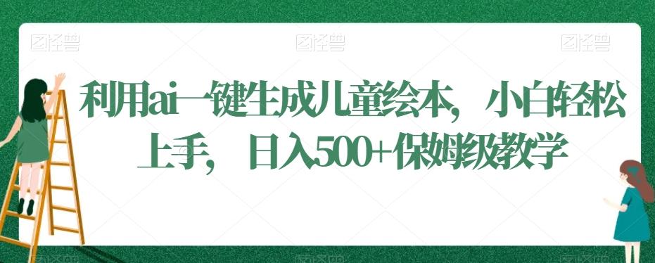利用ai一键生成儿童绘本，小白轻松上手，日入500+保姆级教学【揭秘】-网创资源