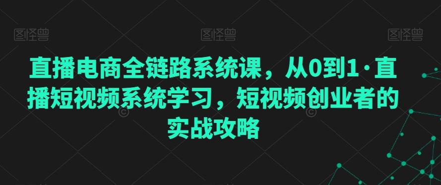 直播电商全链路系统课，从0到1·直播短视频系统学习，短视频创业者的实战攻略-网创资源