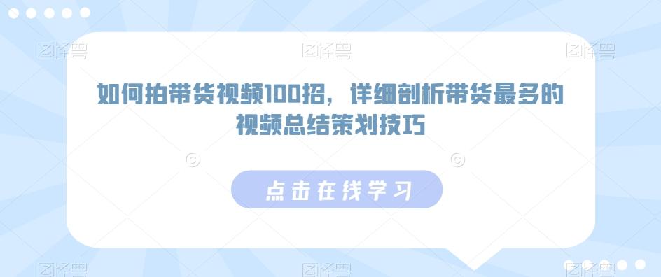如何拍带货视频100招，详细剖析带货最多的视频总结策划技巧-网创资源