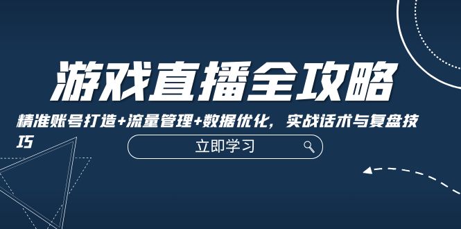 游戏直播全攻略：精准账号打造+流量管理+数据优化，实战话术与复盘技巧-网创资源