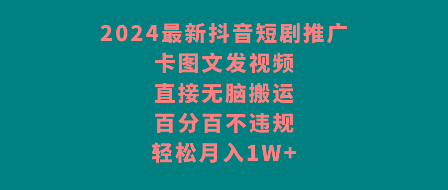 2024最新抖音短剧推广，卡图文发视频，直接无脑搬，百分百不违规，轻松月入1W+-网创资源