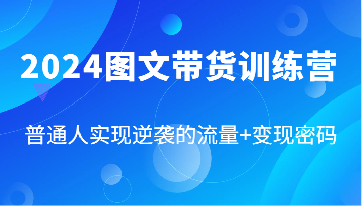 2024图文带货训练营，普通人实现逆袭的流量+变现密码(87节课)-网创资源