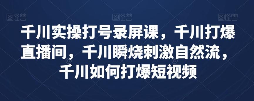 千川实操打号录屏课，千川打爆直播间，千川瞬烧刺激自然流，千川如何打爆短视频-网创资源