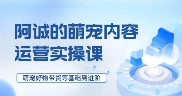 萌宠短视频运营实操课，​萌宠好物带货基础到进阶-网创资源