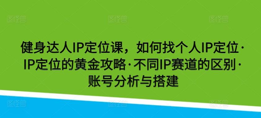 健身达人IP定位课，如何找个人IP定位·IP定位的黄金攻略·不同IP赛道的区别·账号分析与搭建-网创资源