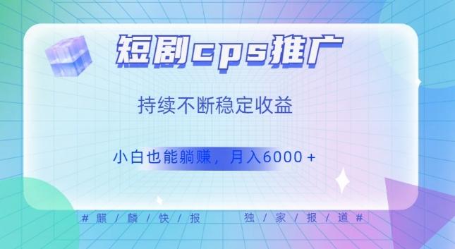 短剧cps推广（价值4位数），市场前景大可实现躺赚收益，只要视频在，持续收益不断-网创资源