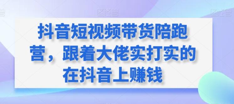抖音短视频带货陪跑营，跟着大佬实打实的在抖音上赚钱-网创资源