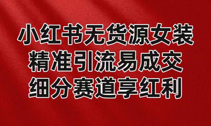 小红书无货源女装，精准引流易成交，平台红利期小白也可操作蓝海赛道-网创资源