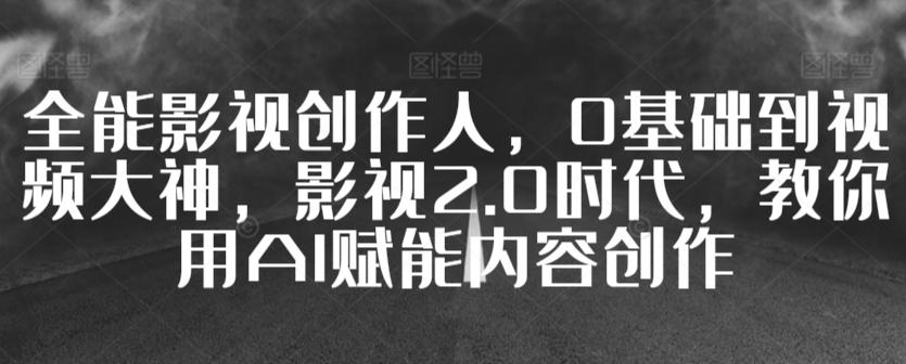全能影视创作人，0基础到视频大神，影视2.0时代，教你用AI赋能内容创作-网创资源