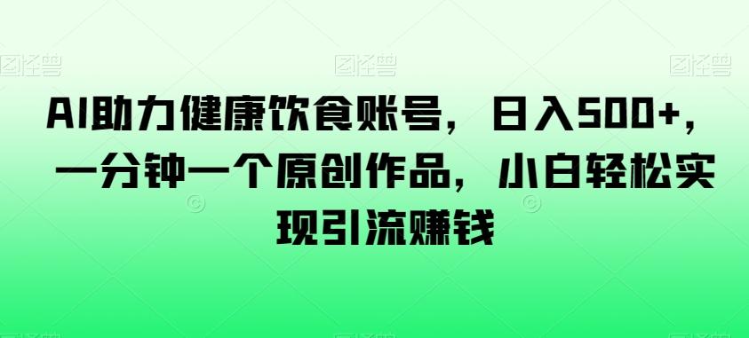 AI助力健康饮食账号，日入500+，一分钟一个原创作品，小白轻松实现引流赚钱【揭秘】-网创资源