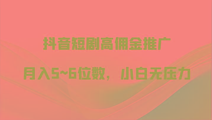 抖音短剧高佣金推广，月入5~6位数，小白无压力-网创资源