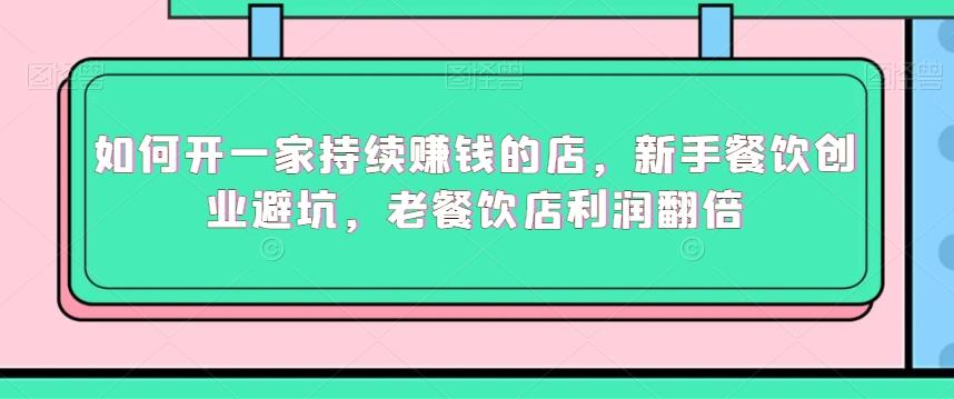 如何开一家持续赚钱的店，新手餐饮创业避坑，老餐饮店利润翻倍-网创资源