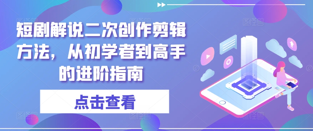 短剧解说二次创作剪辑方法，从初学者到高手的进阶指南-网创资源