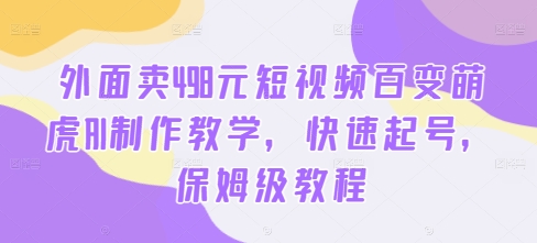 外面卖498元短视频百变萌虎AI制作教学，快速起号，保姆级教程-网创资源