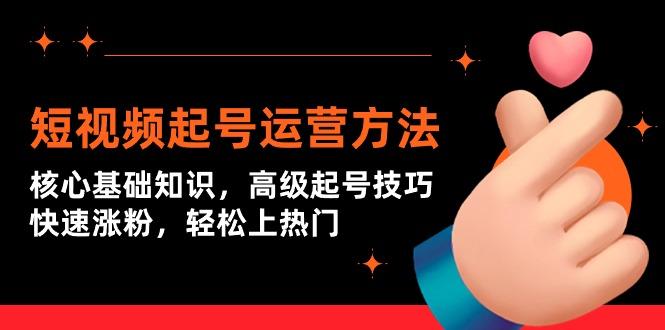 (9562期)短视频起号运营方法：核心基础知识，高级起号技巧，快速涨粉，轻松上热门-网创资源