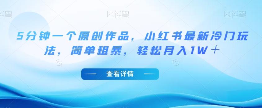 5分钟一个原创作品，小红书最新冷门玩法，简单粗暴，轻松月入1W＋【揭秘】-网创资源