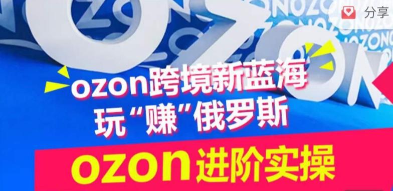 ozon跨境新蓝海玩“赚”俄罗斯，ozon进阶实操训练营-网创资源