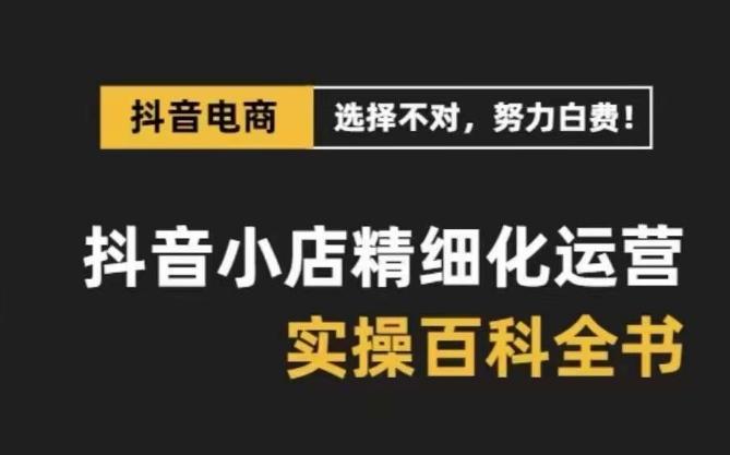 抖音小店精细化运营百科全书，保姆级运营实操讲解-网创资源