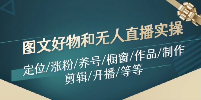 图文好物和无人直播实操：定位/涨粉/养号/橱窗/作品/制作/剪辑/开播/等等-网创资源