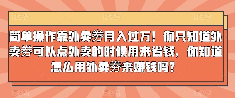 简单操作靠外卖劵月入过万！你只知道外卖劵可以点外卖的时候用来省钱，你知道怎么用外卖劵来赚钱吗？-网创资源