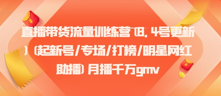直播带货流量训练营(8.4号更新)(起新号/专场/打榜/明星网红助播)月播千万gmv-网创资源