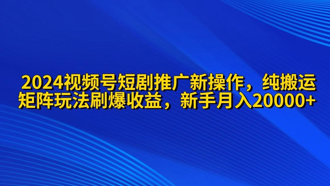 (9916期)2024视频号短剧推广新操作 纯搬运+矩阵连爆打法刷爆流量分成 小白月入20000-网创资源