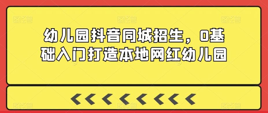 幼儿园抖音同城招生，0基础入门打造本地网红幼儿园-网创资源