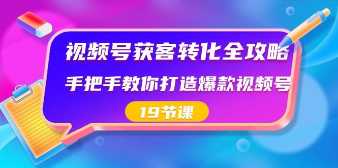 视频号获客转化全攻略，手把手教你打造爆款视频号（19节课）-网创资源