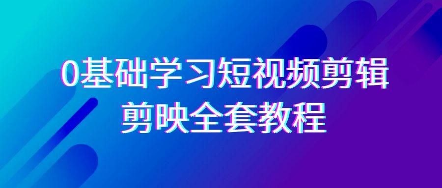 0基础系统学习短视频剪辑，剪映全套33节教程，全面覆盖剪辑功能-网创资源