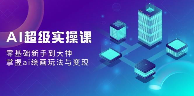 AI超级实操课：零基础新手到大神，掌握ai绘画玩法与变现-网创资源