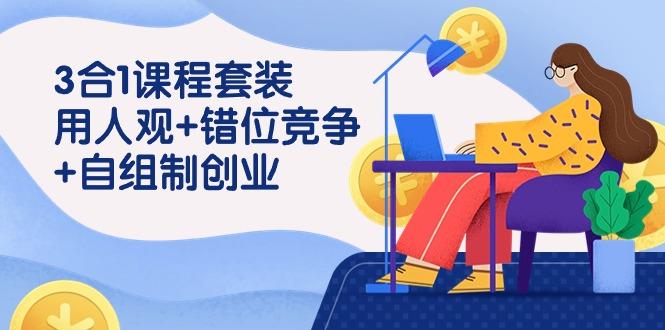 (9392期)3 合1课程套装，用人观+错位竞争+自组 制创业(43节课)-网创资源