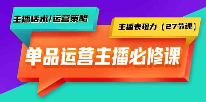 单品运营实操主播必修课：主播话术/运营策略/主播表现力(27节课)-网创资源