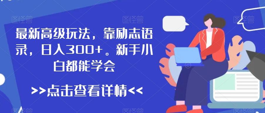 最新高级玩法，靠励志语录，日入300+，新手小白都能学会【揭秘】-网创资源