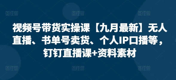 视频号带货实操课【10月最新】无人直播、书单号卖货、个人IP口播等，钉钉直播课+资料素材-网创资源