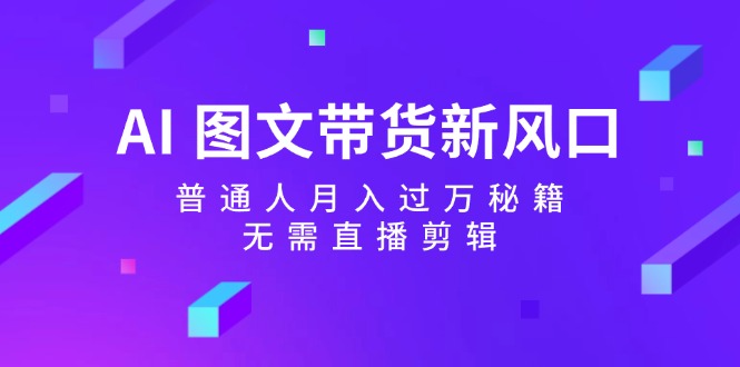 AI图文带货新风口：普通人月入过万秘籍，无需直播剪辑-网创资源