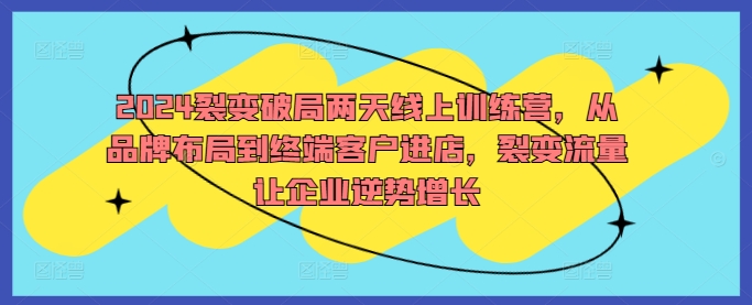 2024裂变破局两天线上训练营，从品牌布局到终端客户进店，裂变流量让企业逆势增长-网创资源