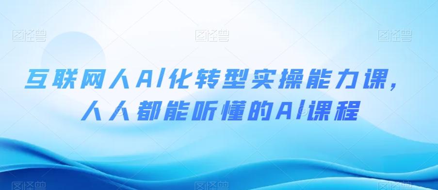 互联网人Al化转型实操能力课，人人都能听懂的Al课程-网创资源