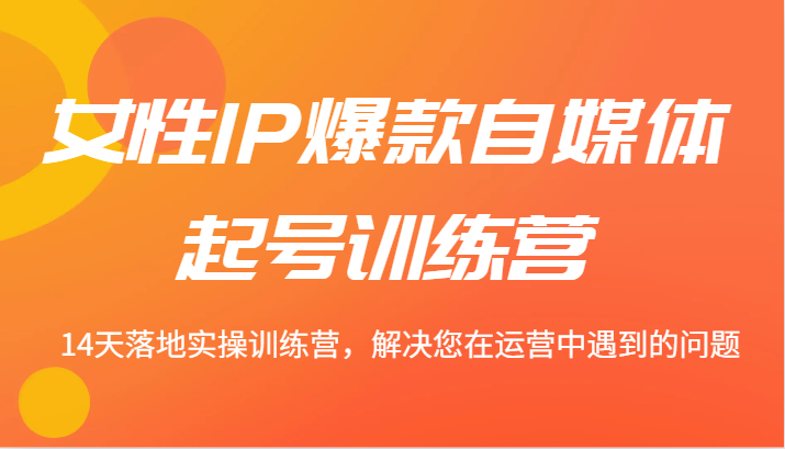 女性IP爆款自媒体起号训练营 14天落地实操训练营，解决您在运营中遇到的问题-网创资源
