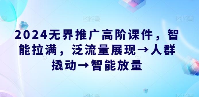 2024无界推广高阶课件，智能拉满，泛流量展现→人群撬动→智能放量-网创资源