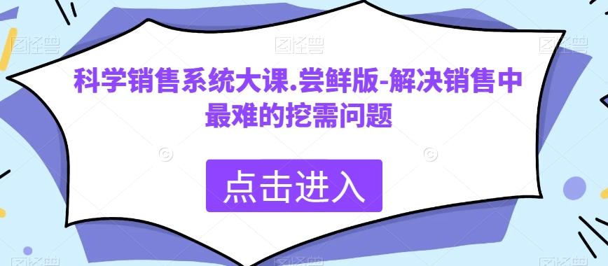 科学销售系统大课.尝鲜版-解决销售中最难的挖需问题-网创资源