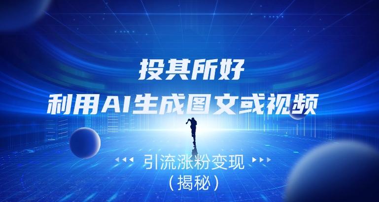 投其所好，利用AI生成图文或视频引流涨粉变现（揭秘）-网创资源