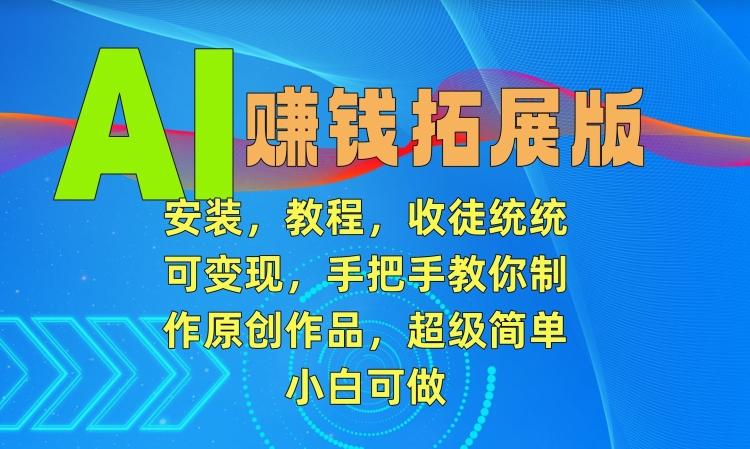 AI赚钱拓展版，安装，教程，收徒统统可变现，手把手教你制作原创作品，超级简单，小白可做【揭秘】-网创资源